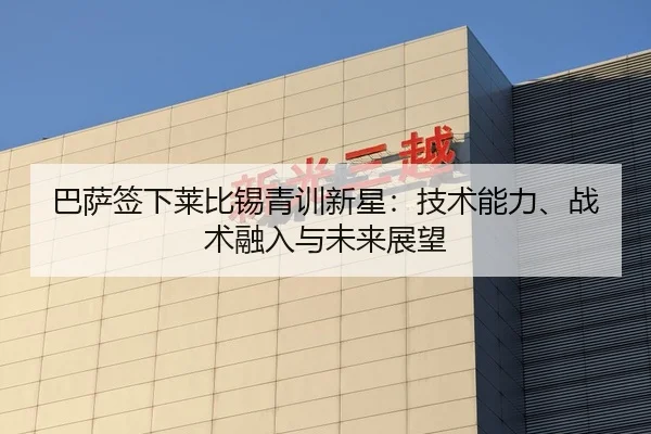 巴萨签下莱比锡青训新星：技术能力、战术融入与未来展望