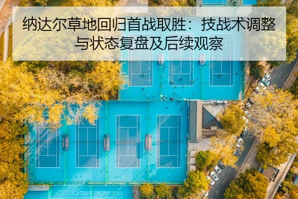 纳达尔草地回归首战取胜：技战术调整与状态复盘及后续观察