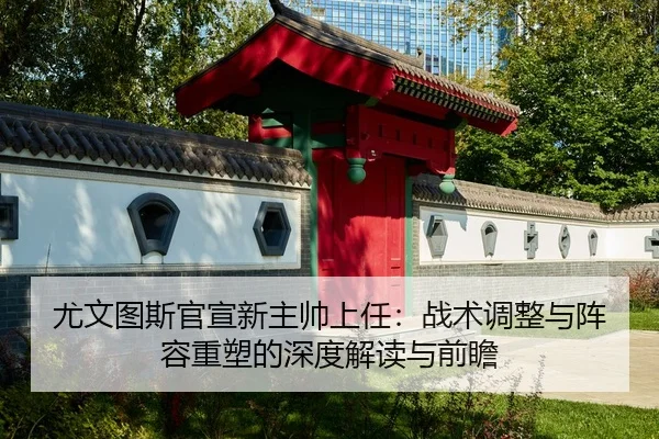 尤文图斯官宣新主帅上任：战术调整与阵容重塑的深度解读与前瞻